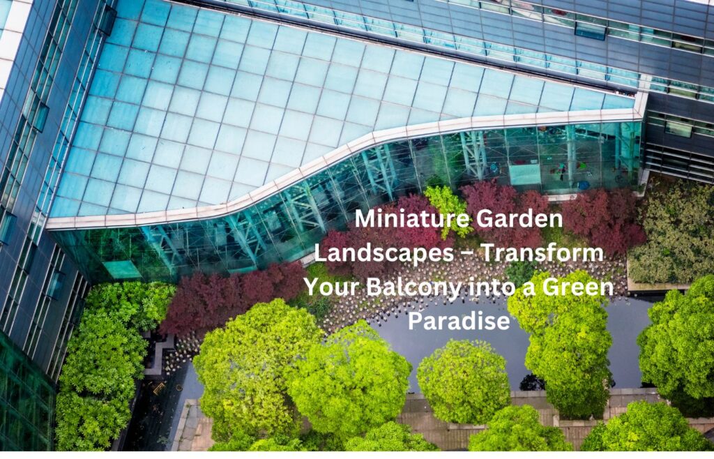 Miniature Garden Landscapes – Transform Your Balcony into a Green Paradise