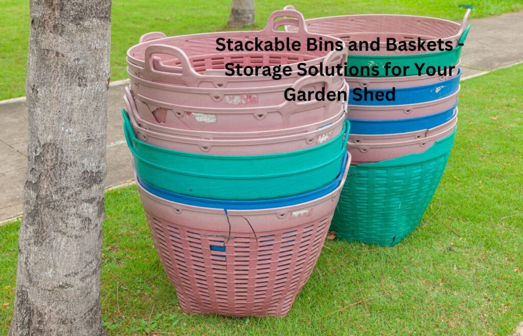 Stackable Bins and Baskets - Storage Solutions for Your Garden Shed